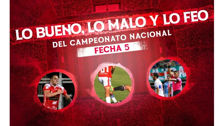 Lo bueno, lo malo y lo feo de la quinta fecha del Campeonato Nacional.